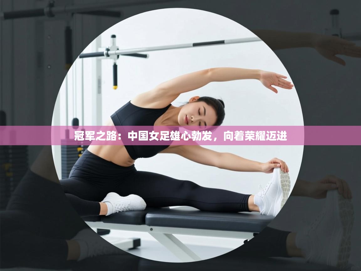 冠军之路:中国女足雄心勃发,向着荣耀迈进 第2张